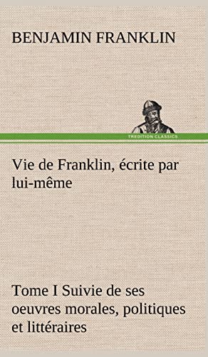 Vie de Franklin, écrite par lui-même - Tome I Suivie de ses oeuvres morales, politiques et littéraires - Benjamin Franklin