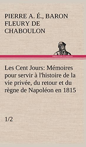 9783849143404: Les Cent Jours (1/2) Mmoires pour servir  l'histoire de la vie prive, du retour et du rgne de Napolon en 1815.