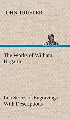 The Works of William Hogarth: In a Series of Engravings With Descriptions, and a Comment on Their Moral Tendency - John Trusler