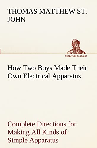 How Two Boys Made Their Own Electrical Apparatus Containing Complete Directions for Making All Kinds of Simple Apparatus for the Study of Elementary Electricity - Thomas M. (Thomas Matthew) St. John
