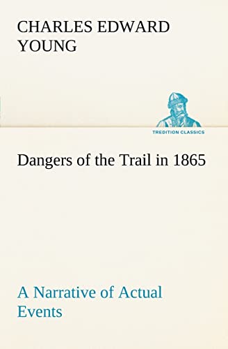 Dangers of the Trail in 1865 A Narrative of Actual Events - Charles E. (Charles Edward) Young