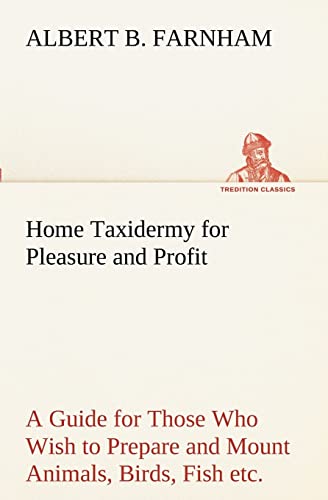 Beispielbild fr Home Taxidermy for Pleasure and Profit A Guide for Those Who Wish to Prepare and Mount Animals, Birds, Fish, Reptiles, etc., for Home, Den, or Office Decoration zum Verkauf von Lucky's Textbooks