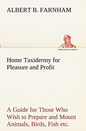 Stock image for Home Taxidermy for Pleasure and Profit A Guide for Those Who Wish to Prepare and Mount Animals, Birds, Fish, Reptiles, etc., for Home, Den, or Office Decoration for sale by Lucky's Textbooks