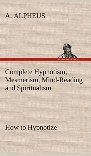 9783849194529: Complete Hypnotism, Mesmerism, Mind-Reading and Spiritualism How to Hypnotize: Being an Exhaustive and Practical System of Method, Application, and Use