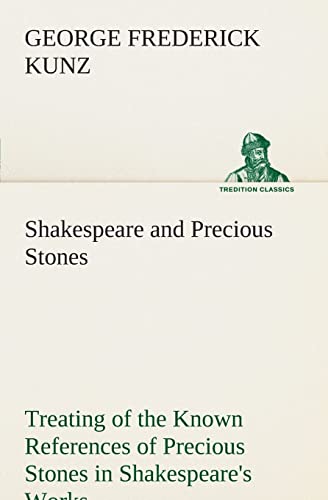 Shakespeare and Precious Stones Treating of the Known References of Precious Stones in Shakespeare s Works, with Comments as to the Origin of His Material, the Knowledge of the Poet Concerning Precious Stones, and References as to Where the Precious Stone - Kunz, George Frederick