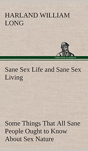 Stock image for Sane Sex Life and Sane Sex Living Some Things That All Sane People Ought to Know About Sex Nature and Sex Functioning Its Place in the Economy of Life; Its Proper Training and Righteous Exercise for sale by Ria Christie Collections