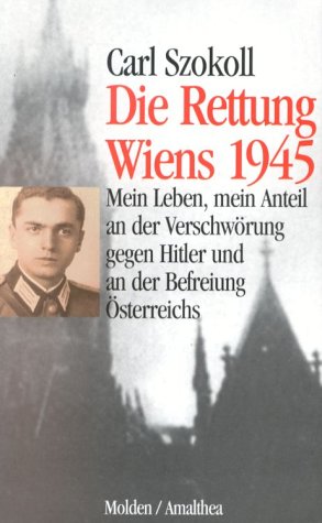 Die Rettung Wiens 1945 : mein Leben, mein Anteil an der Verschwörung gegen Hitler und an der Befreiung Österreichs - Szokoll, Carl