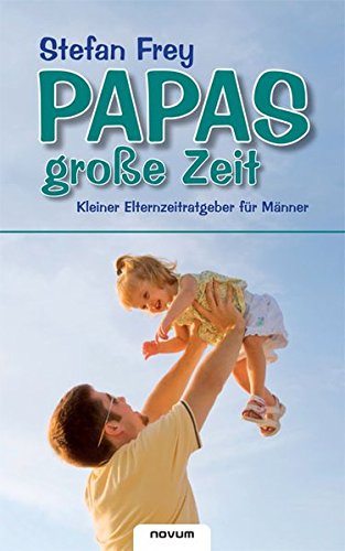 Papas große Zeit: Kleiner Elternzeitratgeber für Männer - Stefan Frey