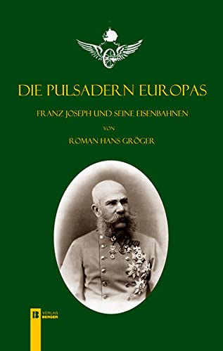 Die Pulsadern Europas : Franz Joseph und seine Eisenbahnen - Roman H. Gröger