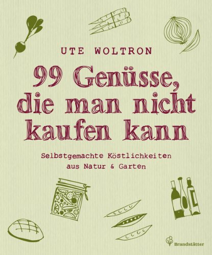 99 Genüsse, die man nicht kaufen kann - Selbstgemachte Köstlichkeiten aus Natur & Garten - Ute Woltron