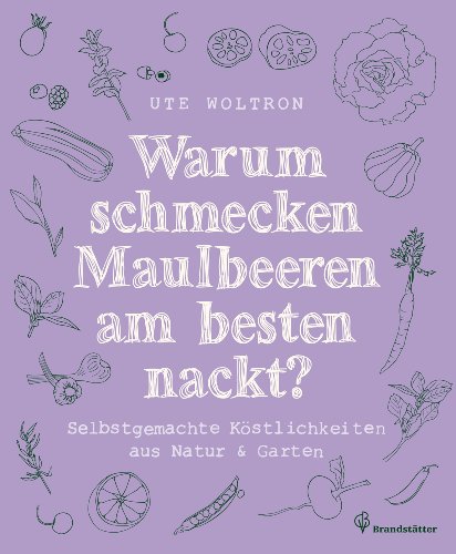 Warum schmecken Maulbeeren am besten nackt?: Selbstgemachte Köstlichkeiten aus Natur & Garten - Ute Woltron