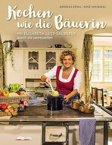 Kochen wie die Bäuerin: Mit Elisabeth Lust-Sauberer durch die Jahreszeiten - Andreas König, Elisabeth Lust-Sauberer, Renè van Bakel