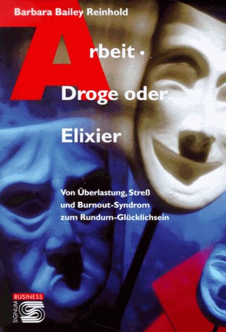 Arbeit - Droge oder Elixier. Von Überlastung, Stress und Burnout-Syndrom zum Rundum-Glücklichsein...