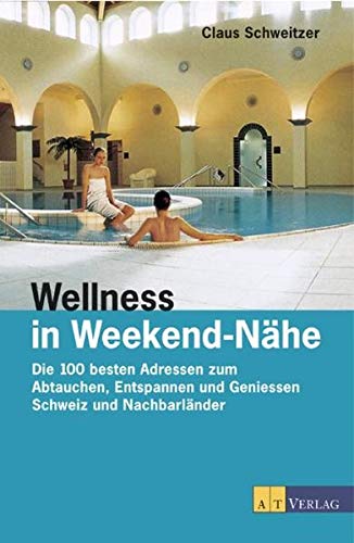 Wellness in Weekendnähe : die 100 besten Adressen zum Abtauchen, Entspannen und Geniessen ; Schweiz und Nachbarländer. - Schweitzer, Claus