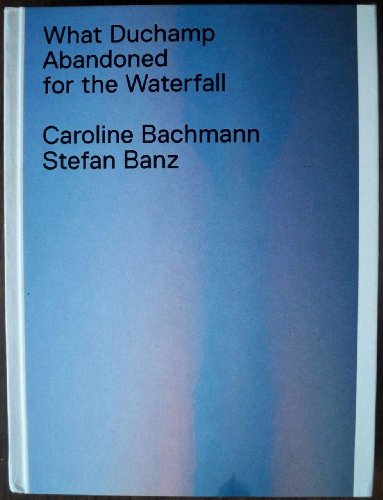 What Duchamp Abandoned for the Waterfall - Caroline Bachmann; Stefan Banz