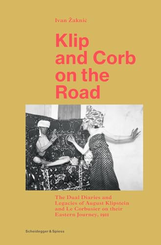 Klip and Corb on the Road : The Dual Diaries and Legacies of August Klipstein and Le Corbusier on their Eastern Journey, 1911 - Ivan Zaknic_