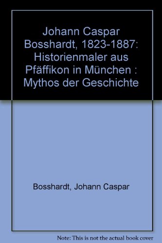Mythos der Geschichte: Johann Caspar Bosshardt 1823 - 1887; Historienmaler aus Pfäffikon in Münch...