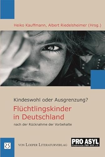 Flüchtlingskinder in Deutschland nach der Rücknahme der Vorbehalte: Kindeswohl oder Ausgrenzung? Kindeswohl oder Ausgrenzung? - Kauffmann, Heiko, Albert Riedelsheimer und Förderverein PRO ASYL e.V.