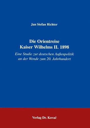 Die Orientreise Kaiser Wilhelms II. 1898, Eine Studie zur deutschen AuÃŸenpolitik an der Wende zum 20. Jahrhundert - Jan Stefan Richter