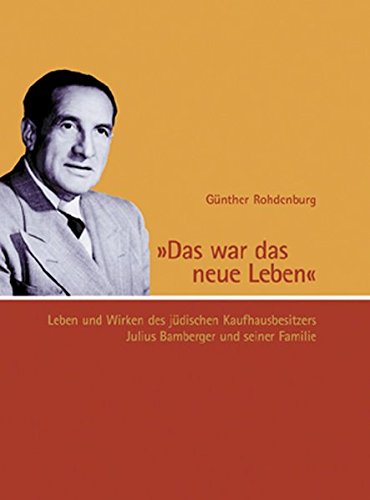 Das war das neue Leben: Leben und Wirken des jüdischen Kaufhausbesitzers Julius Bamberger und seiner Familie. - Rohdenburg, Günther