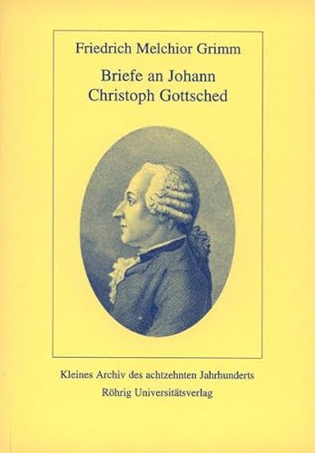 Briefe an Johann Christoph Gottsched : Im Anhang: Vier Briefe an Luise Gottsched, Kleines Archiv des achtzehnten Jahrhunderts 32 - Friedrich M Grimm