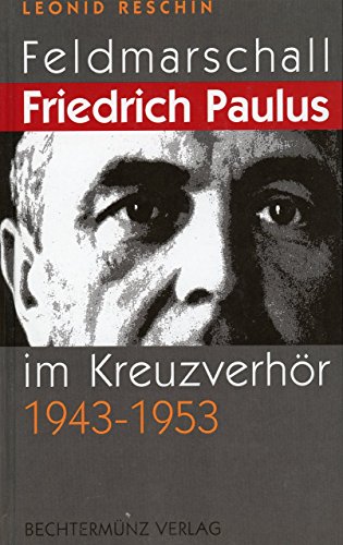 Feldmarschall im Kreuzverhör Friedrich Paulus in sowjetischer Gefangenschaft 1943 - 1953