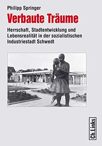 Verbaute Träume : Herrschaft, Stadtentwicklung und Lebensrealität in der sozialistischen Industriestadt Schwedt. Forschungen zur DDR-Gesellschaft, - Springer, Philipp