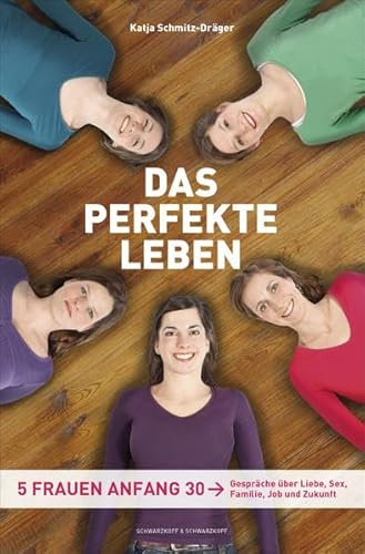 Das perfekte Leben - Fünf Frauen Anfang 30 - Gespräche über Liebe, Sex, Familie, Job und Zukunft - Schmitz-Dräger, Katja