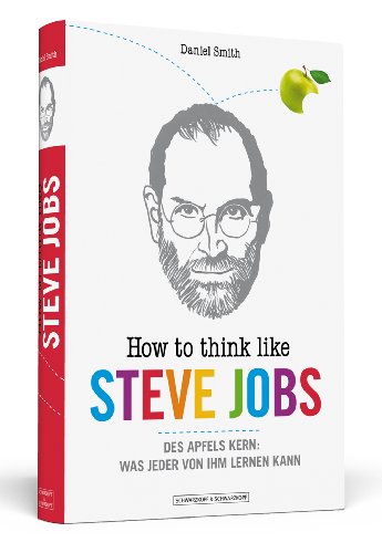 How To Think Like Steve Jobs: Des Apfels Kern: Was jeder von ihm lernen kann - Daniel Smith