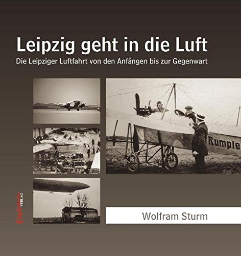Leipzig geht in die Luft: Die Leipziger Luftfahrt von den Anfängen bis zur Gegenwart - Sturm, Wolfram