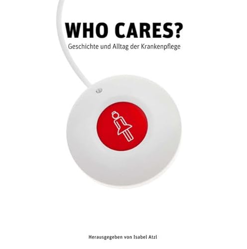 Who Cares?: Geschichte und Alltag der Krankenpflege (Ausstellungskatalog) - Isabel Atzl (Hrsg.)