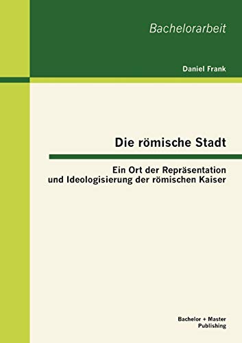 Die rÃ¶mische Stadt: Ein Ort der ReprÃ¤sentation und Ideologisierung der rÃ¶mischen Kaiser (German Edition) (9783863414627) by Frank, Author Daniel