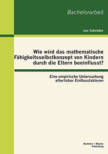 Wie wird das mathematische FÃ¤higkeitsselbstkonzept von Kindern durch die Eltern beeinflusst? Eine empirische Untersuchung elterlicher Einflussfaktoren (German Edition) (9783863414931) by SchrÃ¶der, Jan