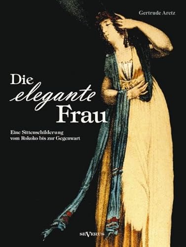 Die elegante Frau: Eine Sittenschilderung vom Rokoko bis zur Gegenwart: Mit 63 Abbildungen - Aretz, Gertrude