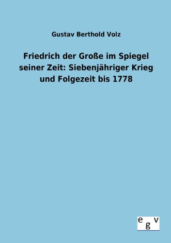 Friedrich der GroÃŸe im Spiegel seiner Zeit: SiebenjÃ¤hriger Krieg und Folgezeit bis 1778 (German Edition) (9783863828363) by Volz, Gustav Berthold