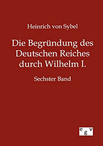 Die Begründung des Deutschen Reiches durch Wilhelm I.: Sechster Band - Sybel Heinrich von