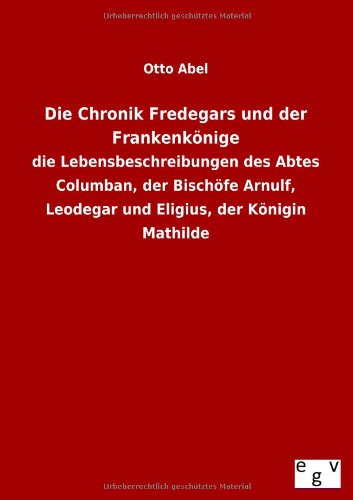 Die Chronik Fredegars und der FrankenkÃ¶nige: die Lebensbeschreibungen des Abtes Columban, der BischÃ¶fe Arnulf, Leodegar und Eligius, der KÃ¶nigin Mathilde (9783863829377) by Abel, Otto