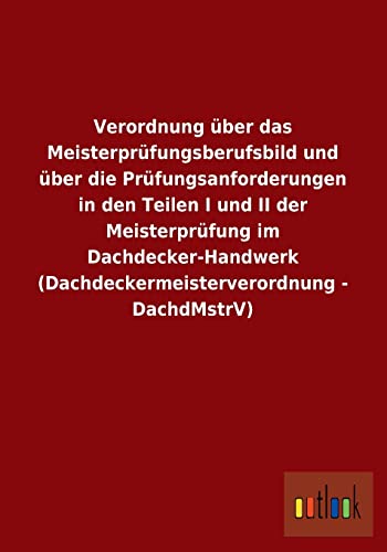 Beispielbild fr Verordnung ber das Meisterprfungsberufsbild und ber die Prfungsanforderungen in den Teilen I und II der Meisterprfung im Dachdecker-Handwerk (Dachdeckermeisterverordnung - DachdMstrV) zum Verkauf von Buchpark