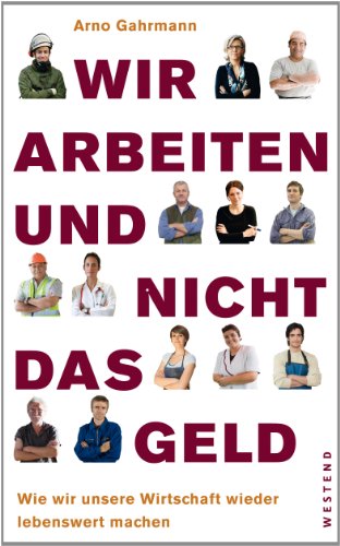 Wir arbeiten und nicht das Geld: Wie wir unsere Wirtschaft wieder lebenswert machen - Gahrmann, Arno