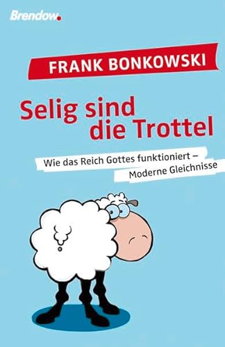 Selig sind die Trottel: Wie das Reich Gottes funktioniert - Moderne gleichnisse - Frank Bonkowski