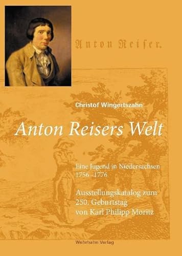 Anton Reisers Welt. Eine Jugend in Niedersachsen 1756 - 1776. Ausstellungskatalog zum 250. Geburtstag von Karl Philipp Moritz - Christof Wingertszahn