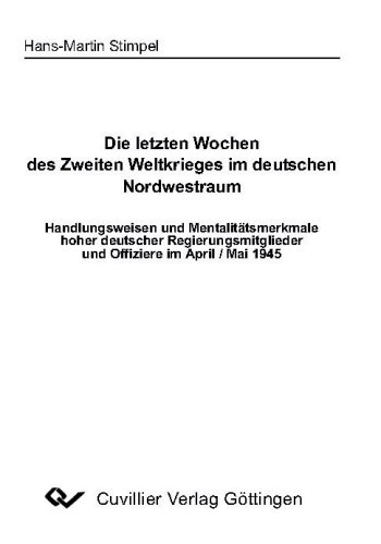 9783865373809: Die letzten Wochen des Zweiten Weltkrieges im deutschen Nordwestraum: Handlungsweisen und Mentalittsmerkmale hoher deutscher Regierungsmitglieder und Offiziere im April / Mai 1945