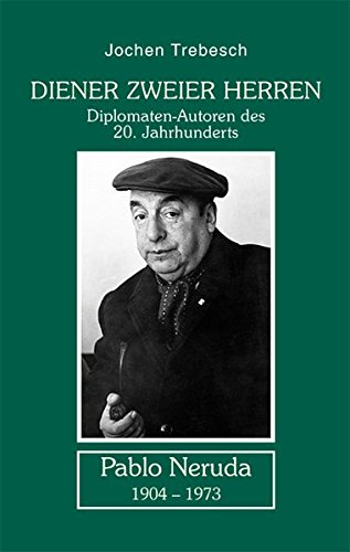 Diener zweier Herren - Pablo Neruda : Diplomatenautoren des 20. Jahrhunderts - Jochen Trebesch