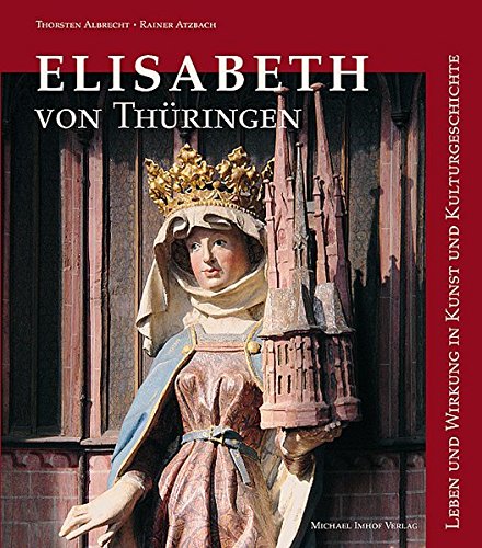 Elisabeth von Thüringen: Leben und Wirken in Kunst und Kulturgeschichte Leben und Wirkung in Kunst und Kulturgeschichte - Albrecht, Thorsten und Rainer Atzbach