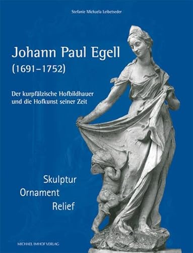 Johann Paul Egell (1691-1752) Der kurpfälzische Hofbildhauer und die Hofkunst seiner Zeit. Skulptur, Ornament, Relief - Leibetseder, Stefanie Michaela