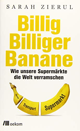 Billig. Billiger. Banane : Wie unsere Supermärkte die Welt verramschen - Sarah Zierul
