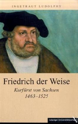 Friedrich der Weise: Kurfürst von Sachsen 1463 - 1525 - Ingetraut Ludolphy