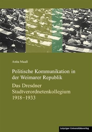 Politische Kommunikation in der Weimarer Republik: Das Dresdner Stadtverordnetenkollegium 1918-1933 - Maaß, Anita