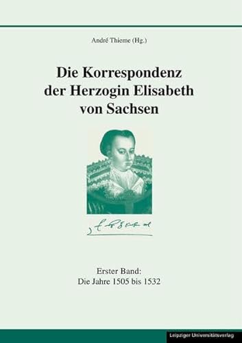 Die Korrespondenz der Herzogin Elisabeth von Sachsen und ergänzende Quellen; Bd. 1. Die Jahre 1505 bis 1532. - Thieme, André [Hrsg.]