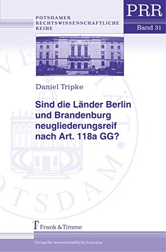 Sind die Länder Berlin und Brandenburg neugliederungsreif nach Art. 118a GG? Der Weg zur Länderfusion unter Würdigung der verfassungsrechtlichen Voraussetzungen, der finanzpolitischen Rahmenbedingungen und der konkreten Neugliederungsbemühungen. Potsdamer Rechtswissenschaftliche Reihe 31. - Tripke, Daniel